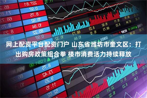 网上配资平台配资门户 山东省潍坊市奎文区:打出购房政策组合拳 楼市消费活力持续释放