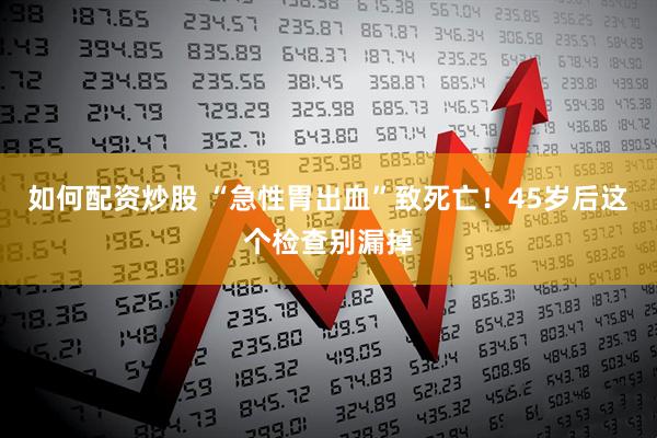 如何配资炒股 “急性胃出血”致死亡！45岁后这个检查别漏掉