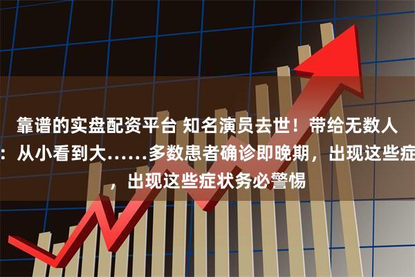 靠谱的实盘配资平台 知名演员去世！带给无数人欢乐！网友：从小看到大……多数患者确诊即晚期，出现这些症状务必警惕