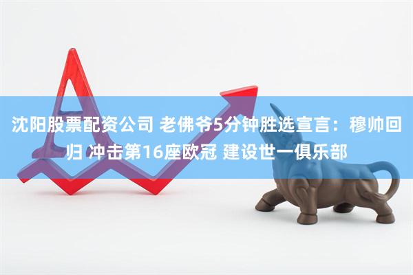 沈阳股票配资公司 老佛爷5分钟胜选宣言：穆帅回归 冲击第16座欧冠 建设世一俱乐部