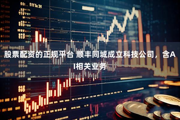 股票配资的正规平台 顺丰同城成立科技公司，含AI相关业务