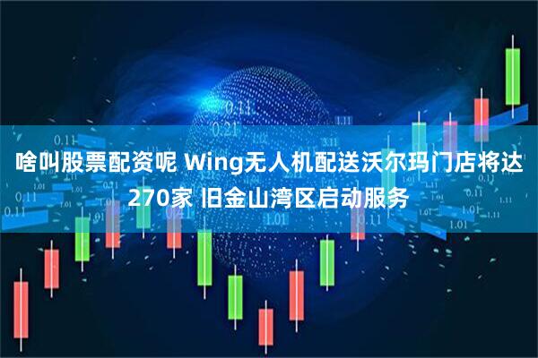 啥叫股票配资呢 Wing无人机配送沃尔玛门店将达270家 旧金山湾区启动服务