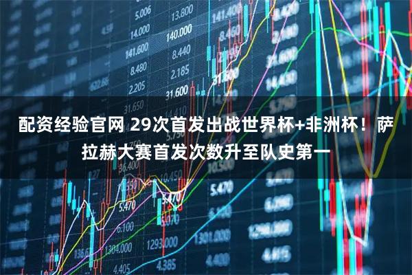 配资经验官网 29次首发出战世界杯+非洲杯！萨拉赫大赛首发次数升至队史第一