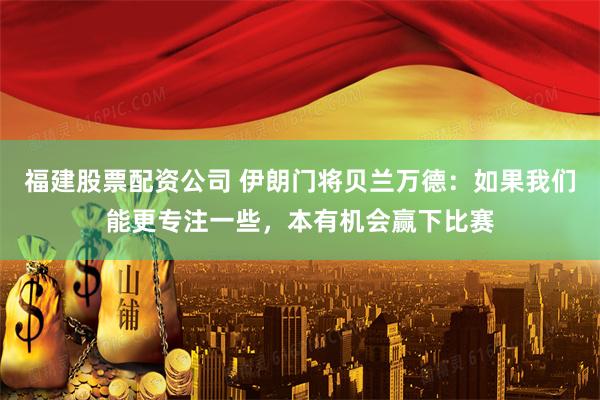 福建股票配资公司 伊朗门将贝兰万德：如果我们能更专注一些，本有机会赢下比赛