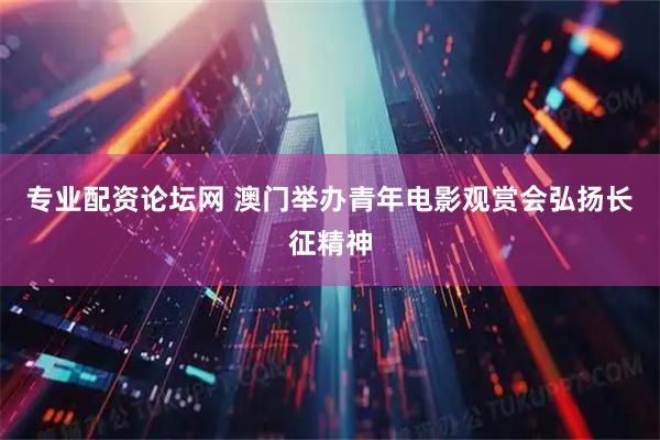 专业配资论坛网 澳门举办青年电影观赏会弘扬长征精神