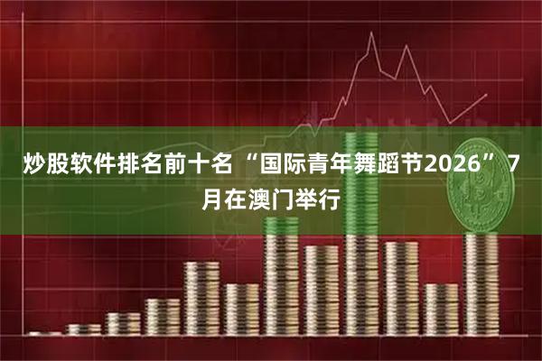 炒股软件排名前十名 “国际青年舞蹈节2026” 7月在澳门举行