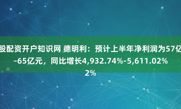 炒股配资开户知识网 德明利：预计上半年净利润为57亿元–65亿元，同比增长4,932.74%-5,611.02%