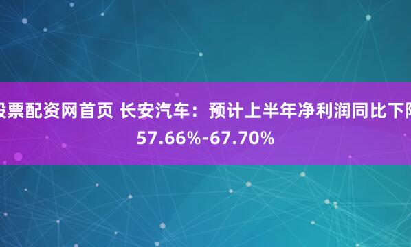 股票配资网首页 长安汽车：预计上半年净利润同比下降57.66%-67.70%