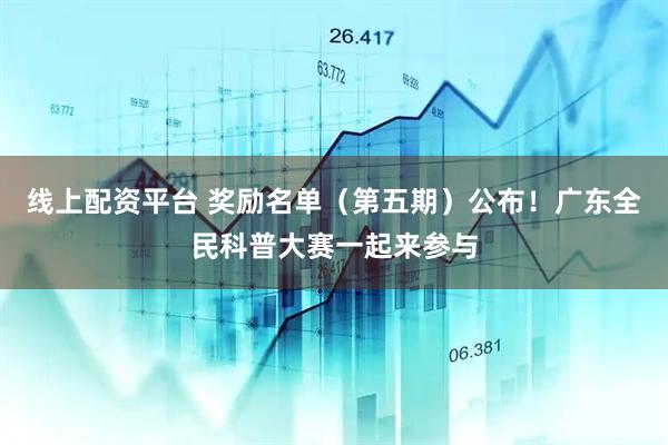 线上配资平台 奖励名单（第五期）公布！广东全民科普大赛一起来参与