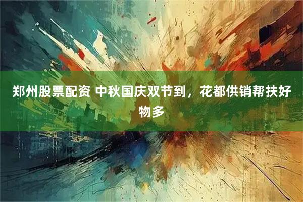 郑州股票配资 中秋国庆双节到，花都供销帮扶好物多