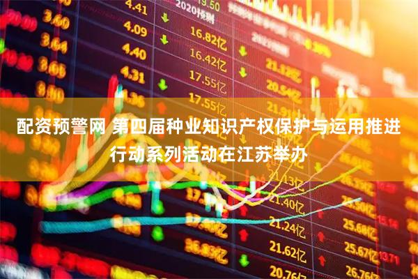 配资预警网 第四届种业知识产权保护与运用推进行动系列活动在江苏举办